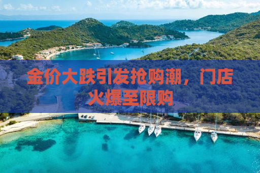 金价大跌引发抢购潮，门店火爆至限购