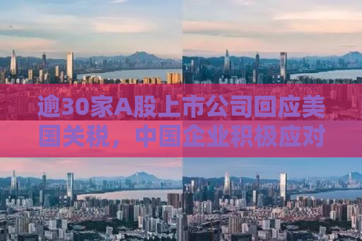 逾30家A股上市公司回应美国关税，中国企业积极应对挑战，展现韧性