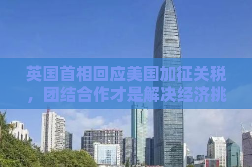 英国首相回应美国加征关税，团结合作才是解决经济挑战的关键