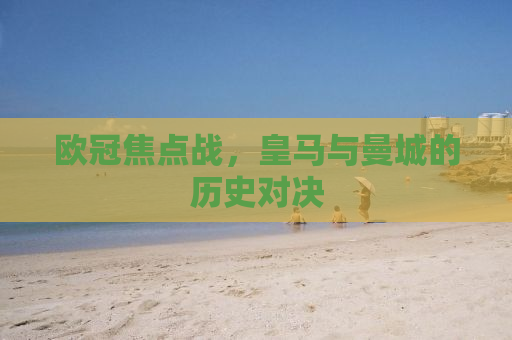 欧冠焦点战，皇马与曼城的历史对决