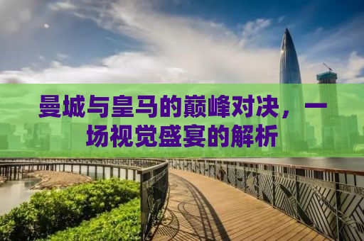 曼城与皇马的巅峰对决，一场视觉盛宴的解析