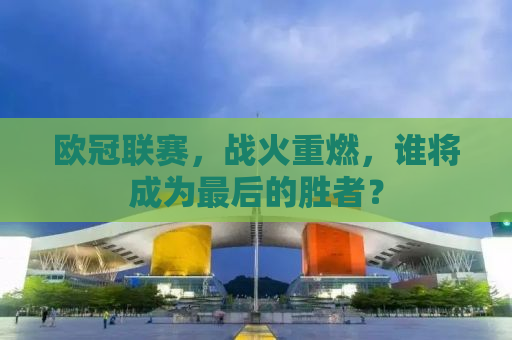 欧冠联赛，战火重燃，谁将成为最后的胜者？