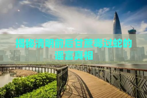 揭秘清明前后甘蔗毒过蛇的谣言真相