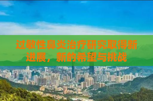 过敏性鼻炎治疗研究取得新进展，新的希望与挑战