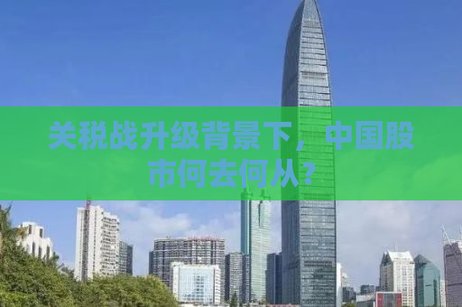 关税战升级背景下，中国股市何去何从？