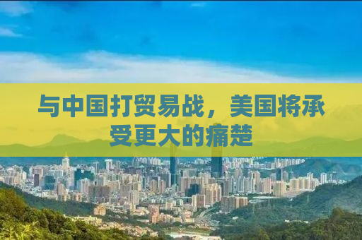 与中国打贸易战，美国将承受更大的痛楚