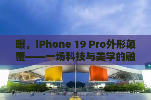 曝，iPhone 19 Pro外形颠覆——一场科技与美学的融合革命