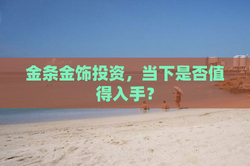 金条金饰投资，当下是否值得入手？