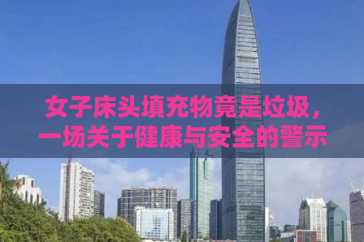 女子床头填充物竟是垃圾，一场关于健康与安全的警示