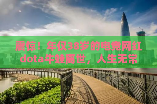震惊！年仅38岁的电竞网红dota牛蛙离世，人生无常，珍惜当下！