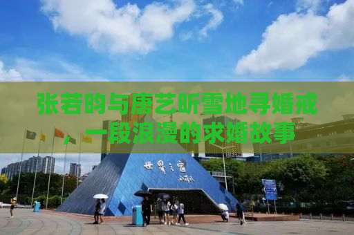 张若昀与唐艺昕雪地寻婚戒，一段浪漫的求婚故事