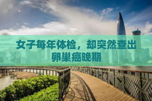 女子每年体检，却突然查出卵巢癌晚期