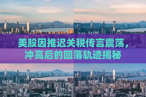 美股因推迟关税传言震荡，冲高后的回落轨迹揭秘