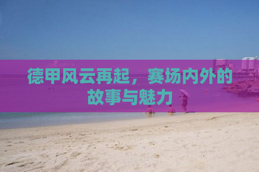 德甲风云再起，赛场内外的故事与魅力