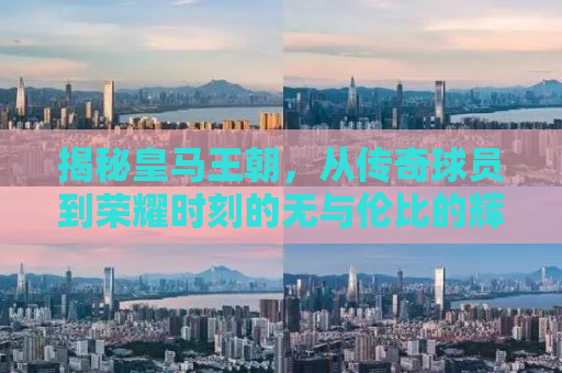 揭秘皇马王朝，从传奇球员到荣耀时刻的无与伦比的辉煌历程