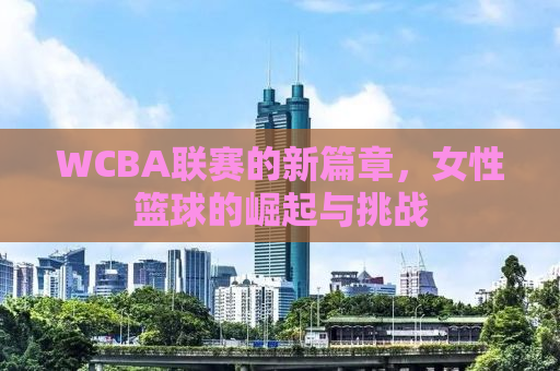 WCBA联赛的新篇章，女性篮球的崛起与挑战