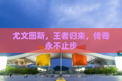 尤文图斯，王者归来，传奇永不止步