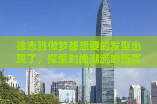 徐志胜做梦都想要的发型出现了，探索时尚潮流的新高度