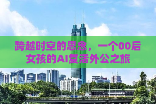 跨越时空的思念，一个00后女孩的AI复活外公之旅