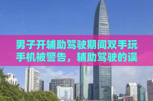 男子开辅助驾驶期间双手玩手机被警告，辅助驾驶的误区与正确使用方法