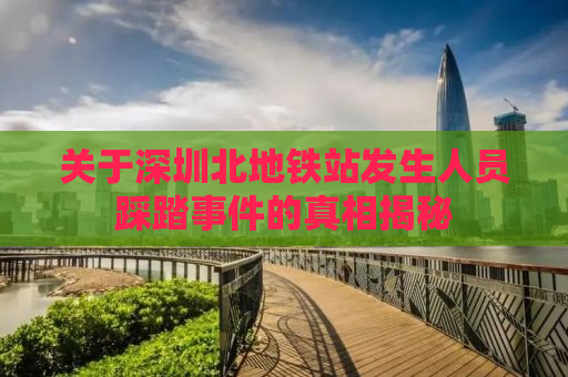 关于深圳北地铁站发生人员踩踏事件的真相揭秘