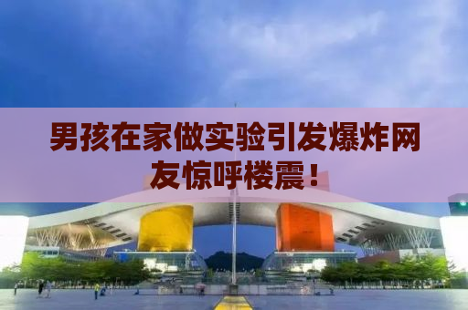 男孩在家做实验引发爆炸网友惊呼楼震！