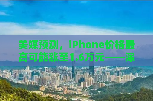 美媒预测，iPhone价格最高可能涨至1.6万元——深度探讨未来智能手机市场的走向与挑战
