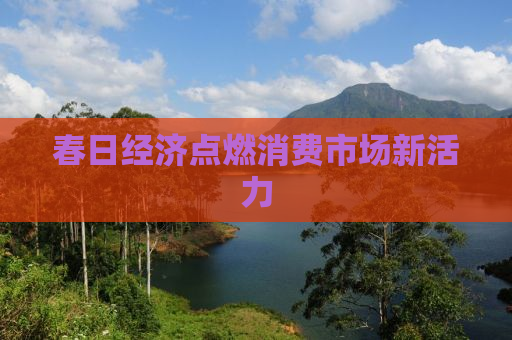 春日经济点燃消费市场新活力