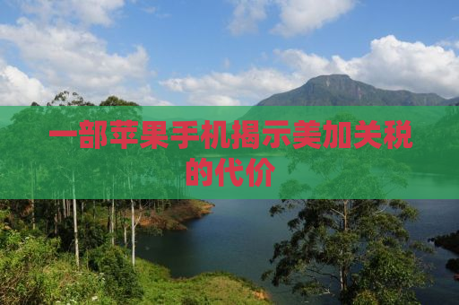 一部苹果手机揭示美加关税的代价