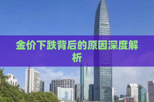 金价下跌背后的原因深度解析