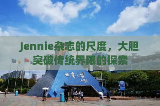 Jennie杂志的尺度，大胆突破传统界限的探索