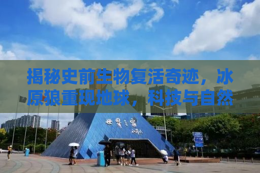 揭秘史前生物复活奇迹，冰原狼重现地球，科技与自然共舞下的奇迹时刻