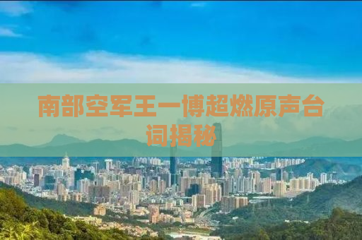 南部空军王一博超燃原声台词揭秘