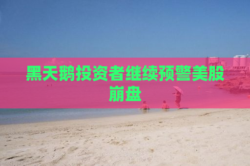 黑天鹅投资者继续预警美股崩盘