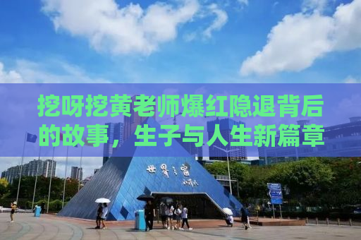 挖呀挖黄老师爆红隐退背后的故事，生子与人生新篇章