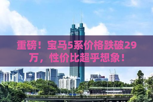 重磅！宝马5系价格跌破29万，性价比超乎想象！