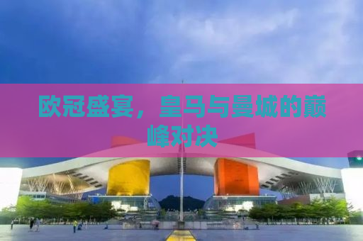 欧冠盛宴，皇马与曼城的巅峰对决