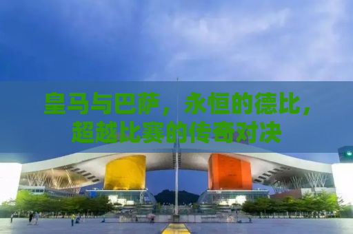 皇马与巴萨，永恒的德比，超越比赛的传奇对决