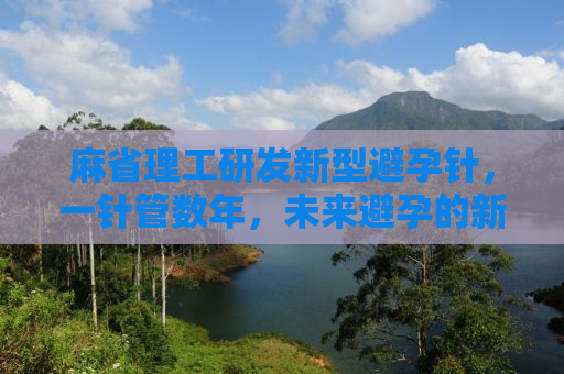 麻省理工研发新型避孕针，一针管数年，未来避孕的新选择