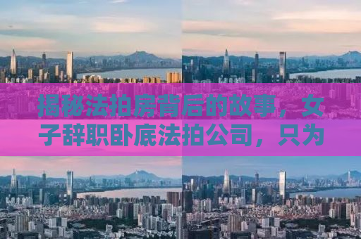 揭秘法拍房背后的故事，女子辞职卧底法拍公司，只为寻找最佳购房机会