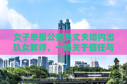 女子举报公务员丈夫婚内出轨女教师，一场关于信任与背叛的风波
