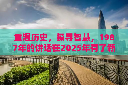 重温历史，探寻智慧，1987年的讲话在2025年有了新意义