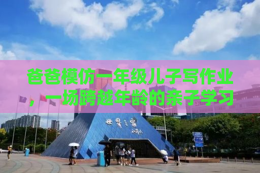 爸爸模仿一年级儿子写作业，一场跨越年龄的亲子学习之旅