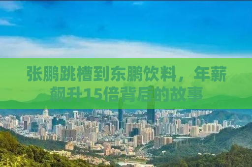 张鹏跳槽到东鹏饮料，年薪飙升15倍背后的故事
