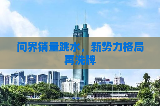问界销量跳水，新势力格局再洗牌