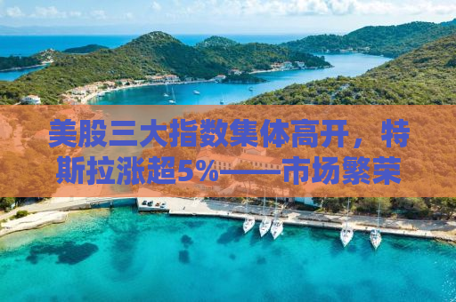美股三大指数集体高开，特斯拉涨超5%——市场繁荣背后的深层逻辑