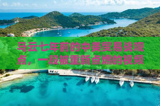马云七年前的中美贸易战观点，一段被重新点燃的视频洞察