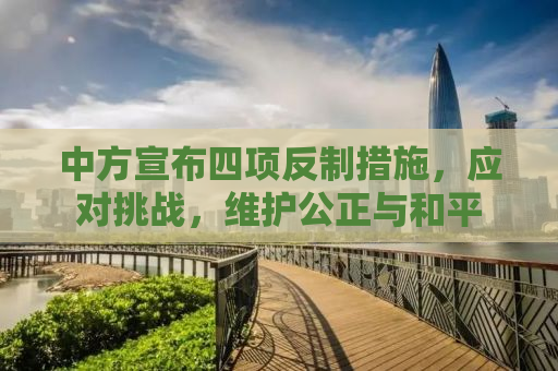中方宣布四项反制措施，应对挑战，维护公正与和平