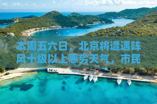 本周五六日，北京将遭遇阵风十级以上恶劣天气，市民需做好防范准备