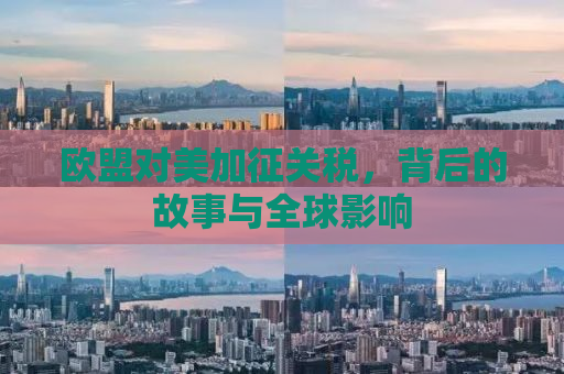 欧盟对美加征关税，背后的故事与全球影响